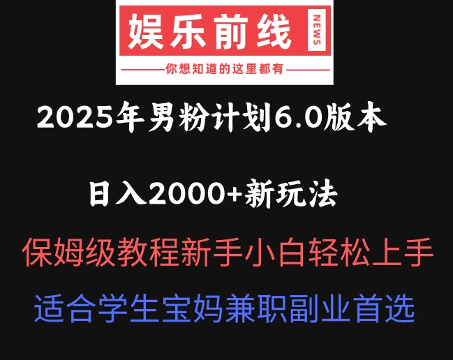 2025年男粉计划6.0版本,日入2000+新玩法,保姆级教程新手小白轻松上手,适合学生宝妈兼职副业首选 第1张 2025年男粉计划6.0版本,日入2000+新玩法,保姆级教程新手小白轻松上手,适合学生宝妈兼职副业首选 第1张