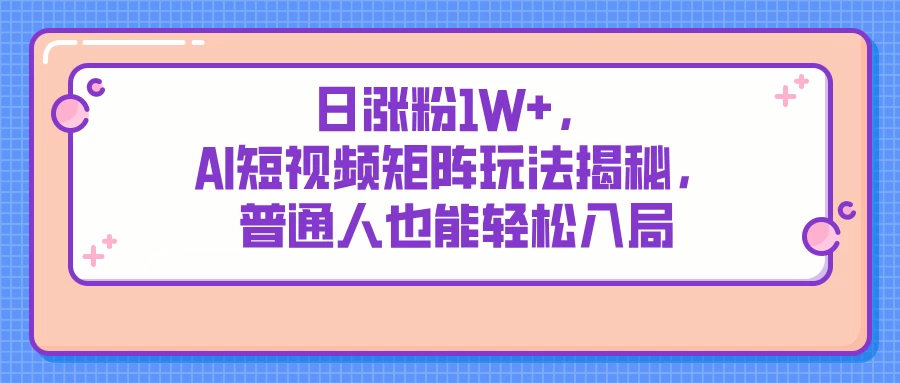 日涨粉1W+，AI短视频矩阵玩法揭秘，普通人也能轻松入局 第1张