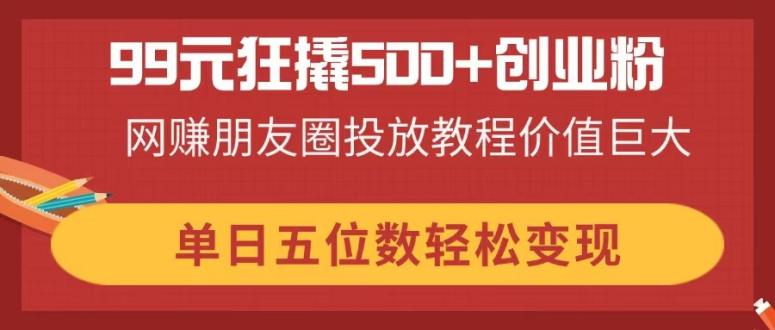 99元狂撬500+创业粉,网赚朋友圈投放教程价值巨大,单日五位数轻松变现 第1张 99元狂撬500+创业粉,网赚朋友圈投放教程价值巨大,单日五位数轻松变现 第1张