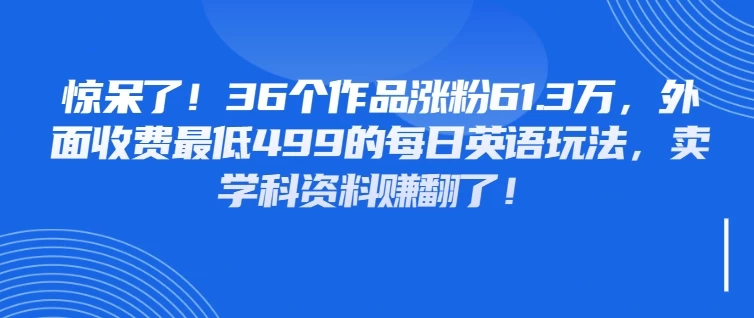 惊呆了!36个作品涨粉61.3万,外面收费最低499的每日英语玩法,卖学科资料赚翻了! 第1张 惊呆了!36个作品涨粉61.3万,外面收费最低499的每日英语玩法,卖学科资料赚翻了! 第1张