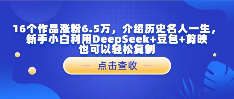16个作品涨粉6.5万,介绍历史名人一生,新手小白利用DeepSeek+豆包+剪映也可以轻松复制 第1张 16个作品涨粉6.5万,介绍历史名人一生,新手小白利用DeepSeek+豆包+剪映也可以轻松复制 第1张