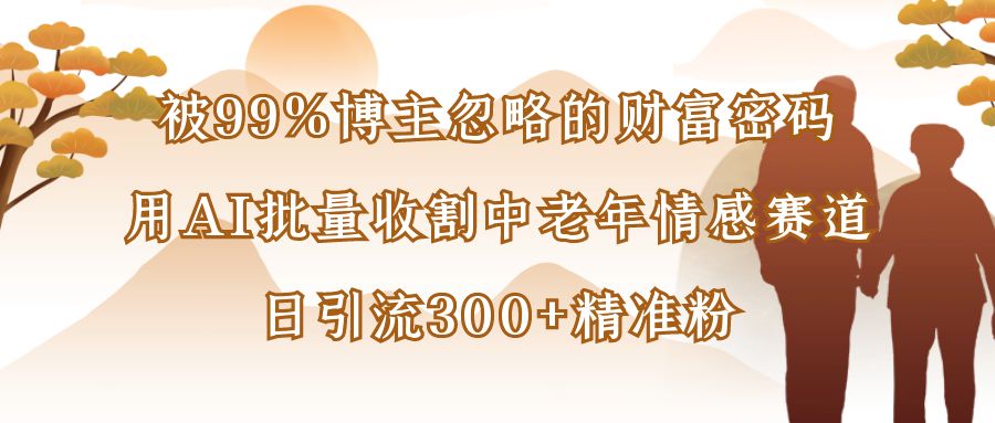 被99%博主忽略的财富密码:用AI批量收割中老年情感赛道,日引流300+精准粉