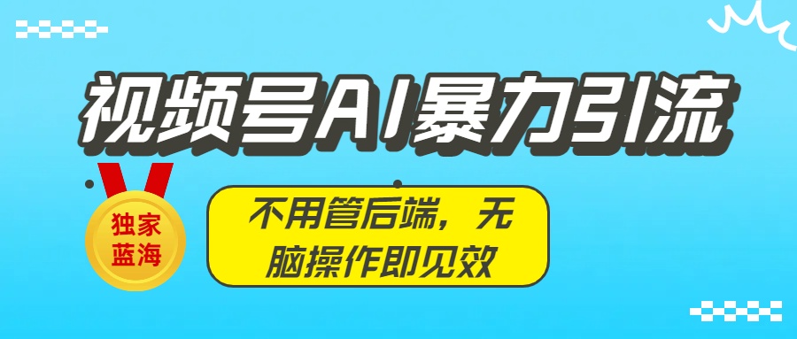 独家蓝海!视频号AI暴力引流:不用管后端,无脑操作即见效