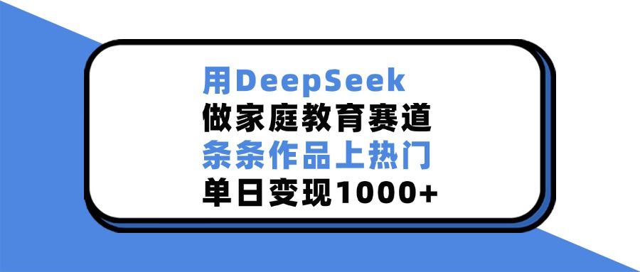 用DeepSeek,做家庭教育赛道,条条作品上热门,单日变现1000+